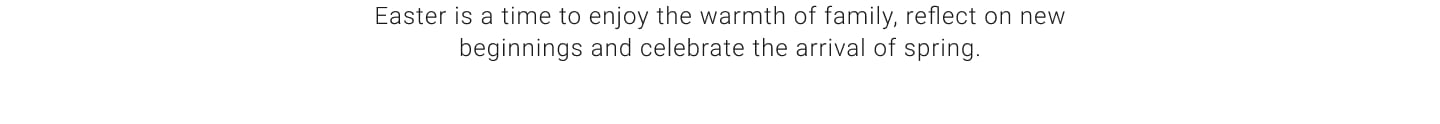 Easter is a time to enjoy the warmth of family, reflect on new beginnings and celebrate the arrival of spring.