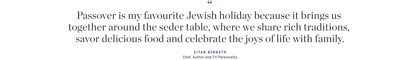 Passover is my favourite Jewish holiday because it brings us together around the seder table, where we share rich traditions, savor delicious food and celebrate the joys of life with family.