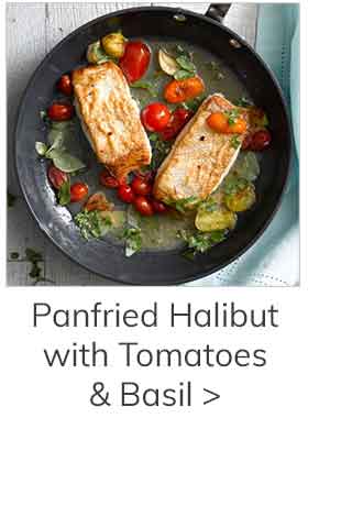 Panfried Halibut with Tomatoes and Basil >