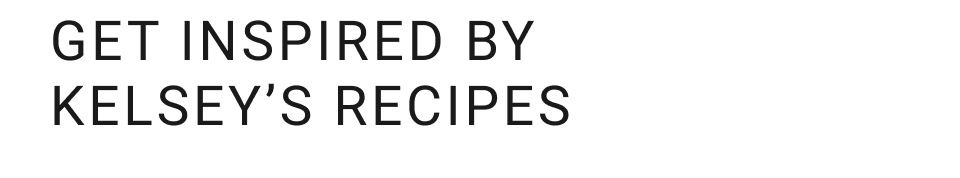 Get Inspired by Kelsey's Recipes