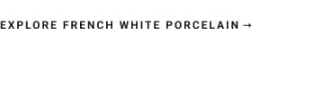 Explore French White Porcelain >