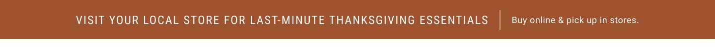 Visit Your Local Store for Last-Minute Thanksgiving Essentials. Buy online & pick up in stores.