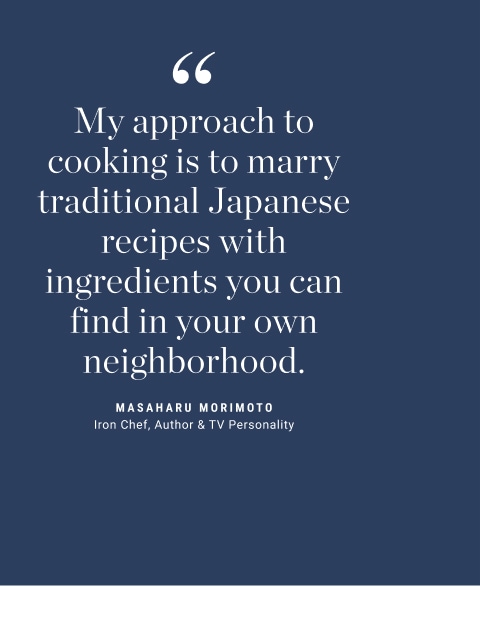 My approach to cooking is to marry traditional Japanese recipes with ingredients you can find in your own neighborhood.