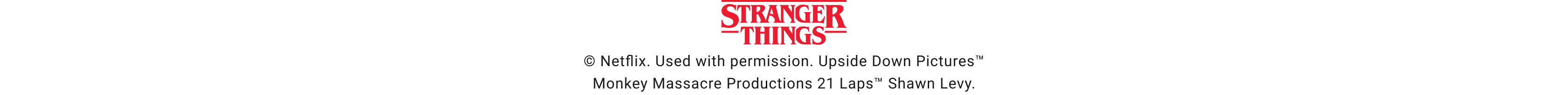 Stranger Things™ © Netflix. Used with permission. Upside Down Pictures™ Monkey Massacre Productions 21 Laps™ Shawn Levy.