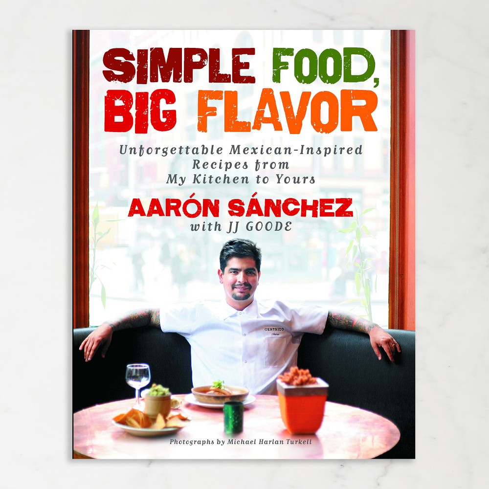 Aarón Sánchez: Simple Food, Big Flavor: Unforgettable Mexican-Inspired Recipes from My Kitchen to Yours