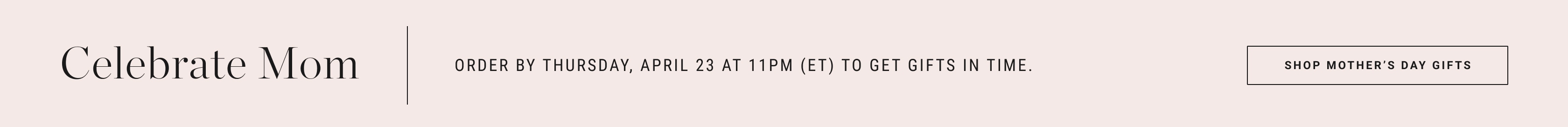 Mother's Day Gifts – Order by Thursday, 4/23 at 11pm ET to get gifts in time.