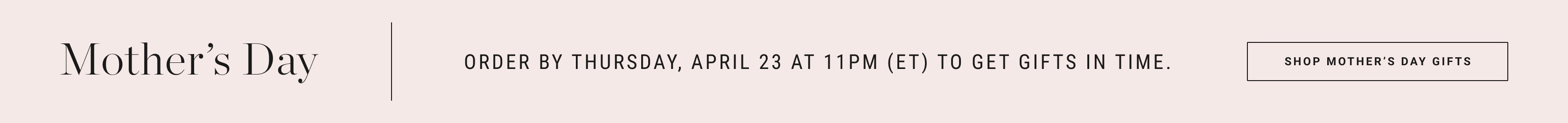 Mother's Day Gifts – Order by Thursday, 4/23 at 11pm ET to get gifts in time.