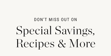 Don't Miss Out on Special Savings, Recipes & More