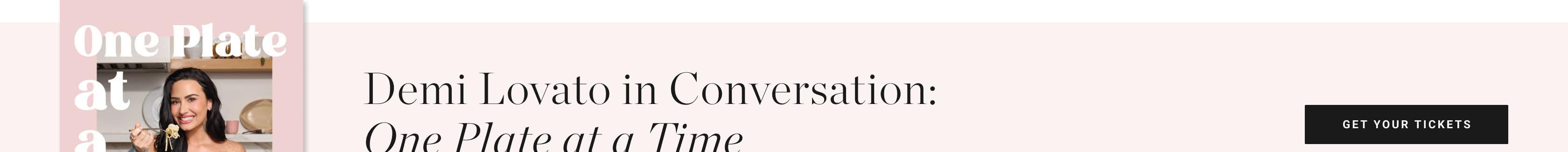 Demi Lovato in Conversation: One Plate at a Time. Get Your Tickets