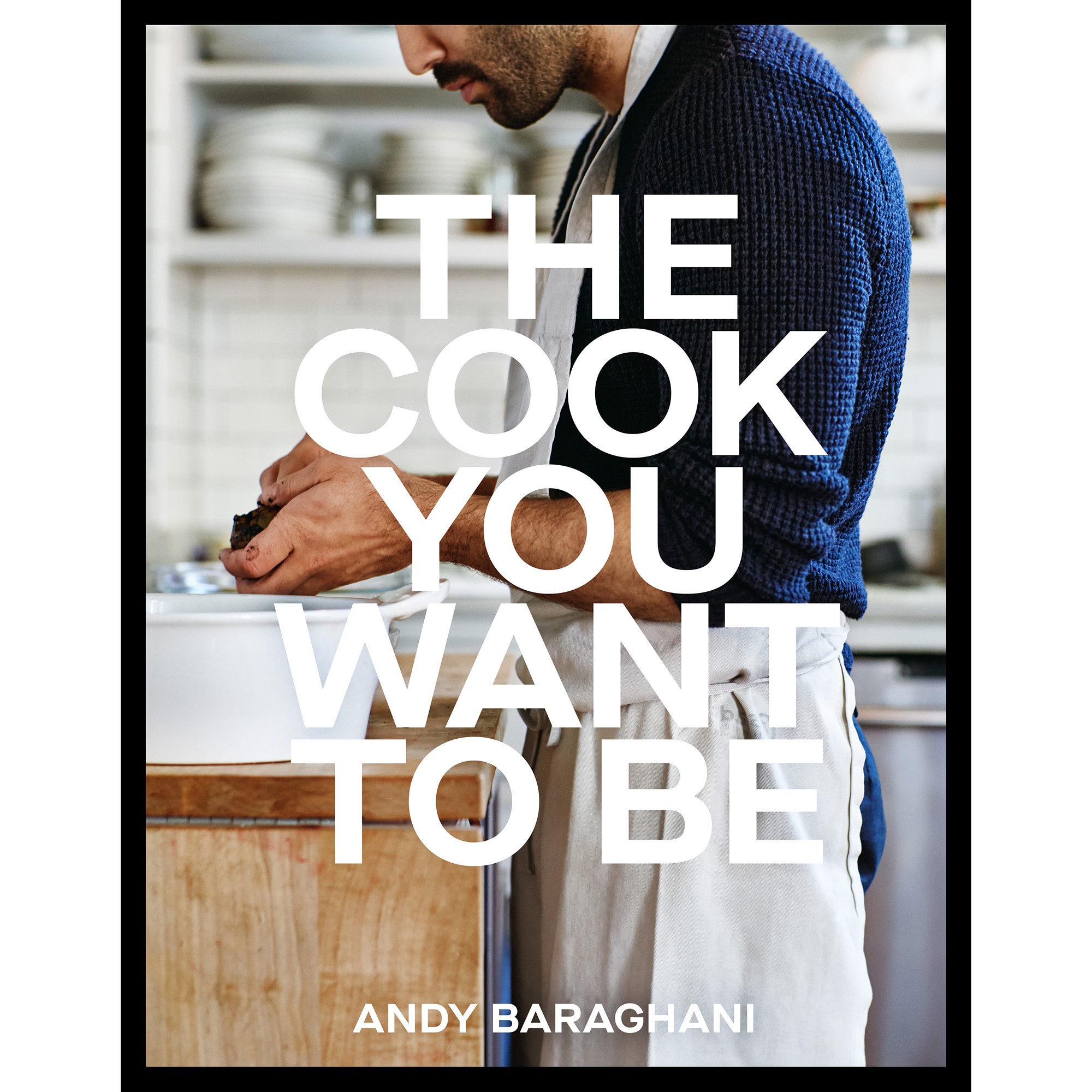 Andy Baraghani: The Cook You Want to Be: Everyday Recipes to Impress