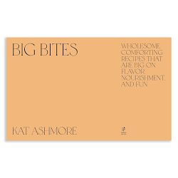 Kat Ashmore: Big Bites: Wholesome, Comforting Recipes That Are Big on Flavor, Nourishment, and Fun